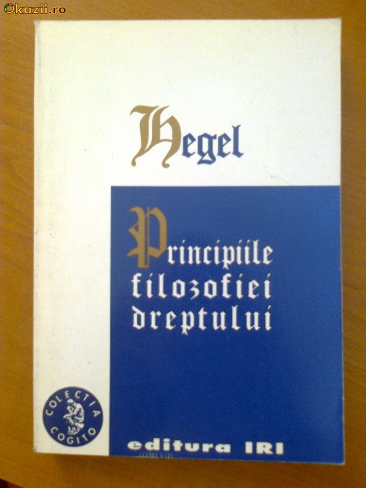 HEGEL - PRINCIPIILE FILOSOFIEI DREPTULUI (EDITURA IRI) | arhiva Okazii.ro