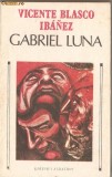 (C1278) GABRIEL LUNA DE VICENTE BLASCO IBANEZ, EDITURA ALBATROS, BUCURESTI, 1989, TRADUCERE DE ESDRA ALHASID