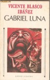 (C1278) GABRIEL LUNA DE VICENTE BLASCO IBANEZ, EDITURA ALBATROS, BUCURESTI, 1989, TRADUCERE DE ESDRA ALHASID