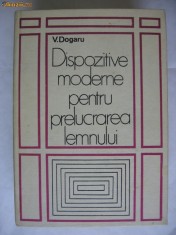 V. DOGARU - DISPOZITIVE MODERNE PENTRU PRELUCRAREA LEMNULUI foto