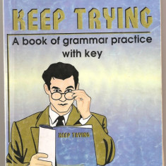 (C1007) KEEP TRYING, A BOOK OF GRAMMAR PRACTICE WITH KEY DE MARIANA SIMION, EDITURA CARMINIS, PITESTI, 2000