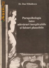 dr Dan Mihailescu-Parapsihologia intre adevaruri inexplicabile si falsuri plauzibile (psihologie-paranormal)(B885) foto