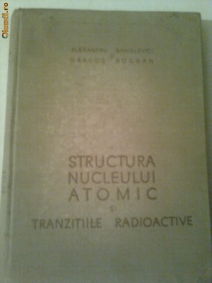 STRUCTURA NUCLEULUI ATOMIC SI TRANZITIILE RADIOACTIVE ~ ALEXANDRU SANIELEVICI &amp;amp; DRAGOS BOGDAN foto