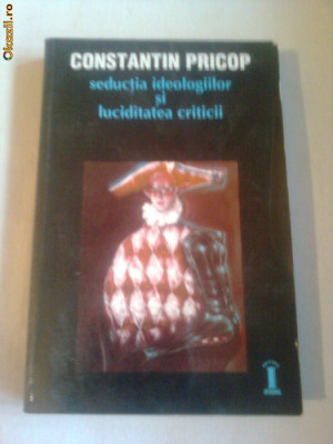 SEDUCTIA IDEOLOGIILOR SI LUCIDITATEA CRITICII ~ CONSTANTIN PRICOP foto