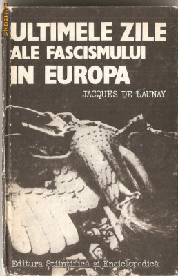 (C1254) ULTIMILE ZILE ALE FASCISMULUI IN EUROPA DE JACQUES DE LAUNAY, EDITUTURA STIINTIFICA SI ENCICLOPEDICA, BUCURESTI, 1985, FLORIN CONSTANTINESCU foto