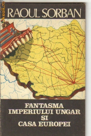 Raoul Sorban - Fantasma imperiului ungar si casa Europei