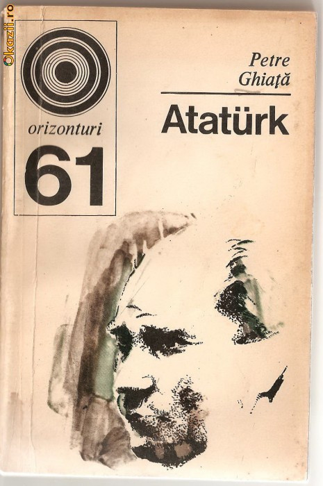 (C971) ATATURK DE PETRE GHIATA, EDITURA ENCICLOPEDICA ROMANA, BUCURESTI, 1975
