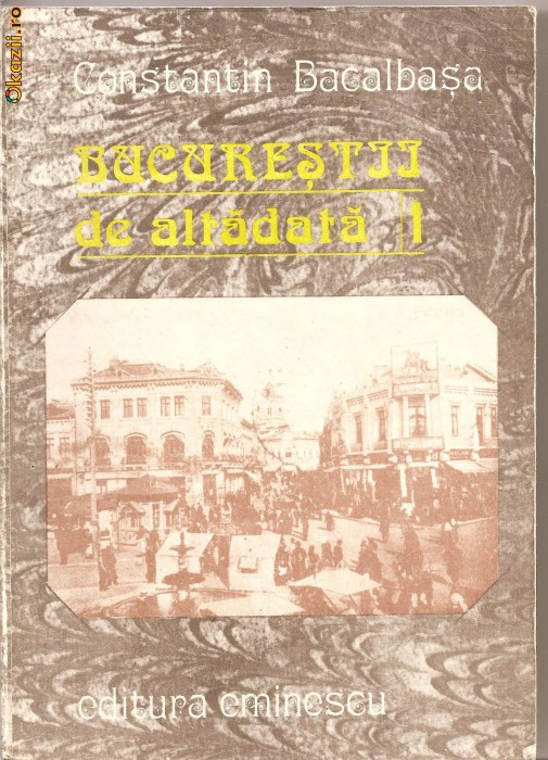 (C1122) BUCURESTII DE ALTADATA DE CONSTANTIN BACALBASA, EDITURA EMINESCU, BUCURESTI, 1987, VOLUMUL I ( 1871 - 1877 )