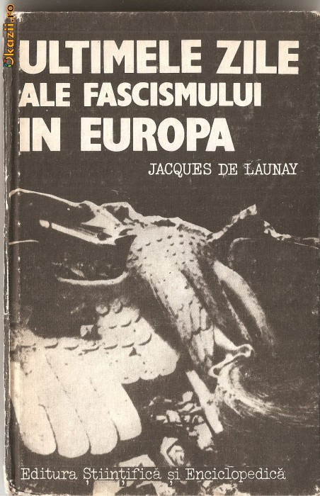 (C1254) ULTIMILE ZILE ALE FASCISMULUI IN EUROPA DE JACQUES DE LAUNAY, EDITUTURA STIINTIFICA SI ENCICLOPEDICA, BUCURESTI, 1985, FLORIN CONSTANTINESCU