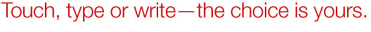 Touch, type or write—the choice is yours.