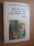 ANTON HOLBAN - Jocurile Daniei - O moarte care nu Dovedeste Nimic - Ioana - Editura Eminescu, 1985; 438 p., Alta editura