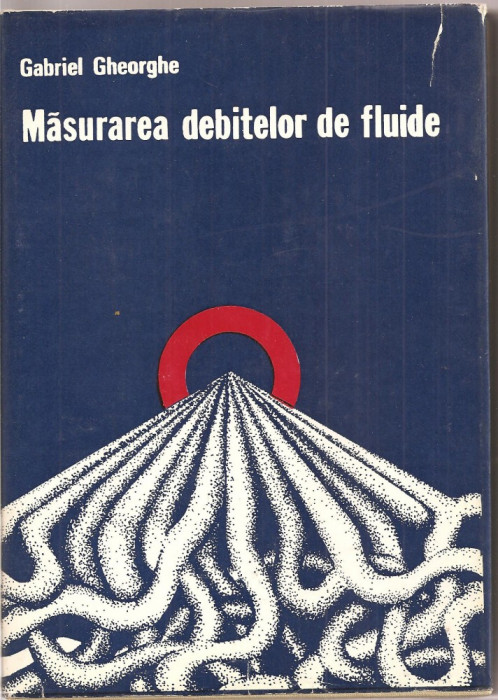 (C1519) MASURAREA DEBITELOR DE FLUIDE DE GABRIEL GHEORGHE, EDITURA TEHNICA, 1978
