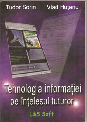 (C1549) TEHNOLOGIA INFORMATIEI PE INTELESUL TUTUROR, DE TUDOR SORIN SI VLAD HUTANU, EDITURA L&amp;amp;amp;amp;S SOFT, BUCURESTI foto