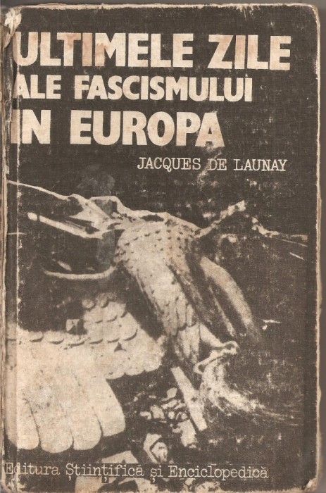 (C2650) ULTIMELE ZILE ALE FASCISMULUI IN EUROPA JACQUES DE LAUNAY, EDITURA ENCICLOPEDICA SI STIINTIFICA, BUCURESTI, 1985