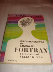 PROGRAMAREA IN LIMBAJUL FORTRAN calculatorul FELIX C 256 - C.Cazacu / T. Jucan foto