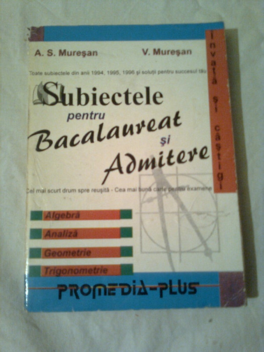 SUBIECTE PENTRU BACALAUREAT SI ADMITERE ( ALGEBRA, ANALIZA, GEOMETRIE, TRIGONOMETRIE )- cea mai buna carte ptr examene ~ A.S.MURESAN &amp;amp; V.MURESAN