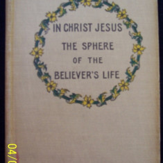 IN CHRIST JESUS THE SPHERE OF THE BELIEVER`S LIFE- ARTHUR T. PIERSON- editata in USA- anul 1923 (prezbiteriana-baptista)