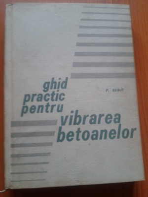 GHID PRACTIC PENTRU VIBRAREA BETOANELOR - P. Rebut foto