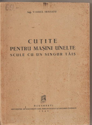 (C2168) CUTITE PENTRU MASINI UNELTE , SCULE CU UN SINGUR TAIS DE V. IRHASIU, INSTITUTUL DE DOCUMENTARE, BIBLIOGRAFIE SI EDITURA TEHNICA, BUC, 1949 foto