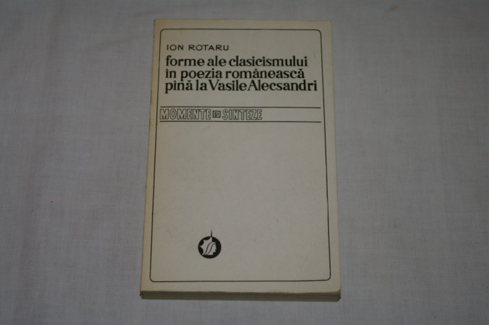 Ion Rotaru - Forme ale clasicismului in poezia romaneasca pana la Vasile Alecsandri - Momente si sinteze - Editura Minerva - 1979