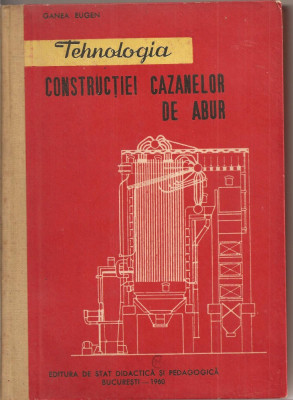 (C2300) TEHNOLOGIA CONSTRUCTIEI CAZANELOR DE ABUR DE GANEA EUGEN, EDITURA DE STAT DIDACTICA SI PEDAGOGICA, BUCURESTI, 1960 foto
