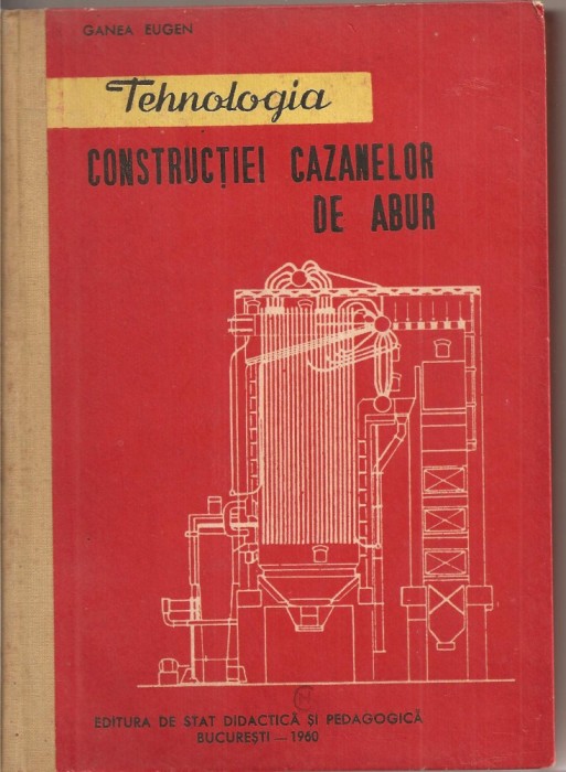 (C2300) TEHNOLOGIA CONSTRUCTIEI CAZANELOR DE ABUR DE GANEA EUGEN, EDITURA DE STAT DIDACTICA SI PEDAGOGICA, BUCURESTI, 1960