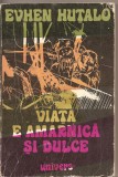 (C2485) VIATA E AMARNICA SI DULCE DE EVHEN HUTALO , EDITURA UNIVERS, 1975, TRADUCERE DIN LIMBA UCRAINEANA DAN HORIA MAZILU