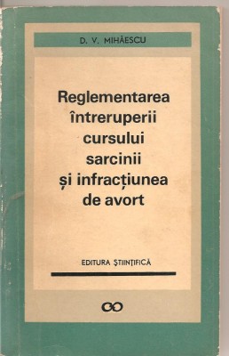 (C1897) REGLEMENTAREA INTRERUPERII CURSULUI SARCINII SI INFRACTIUNEA DE AVORT DE D. V. MIHAESCU, EDITURA STIINTIFICA, BUCURESTI, 1967 foto