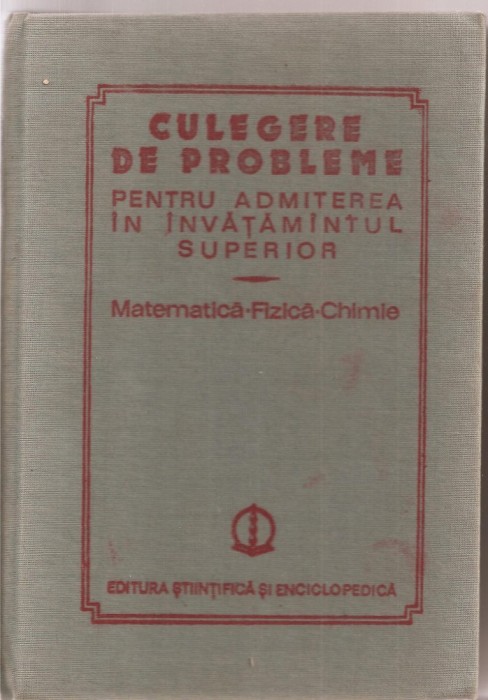 (C1665) CULEGERE DE PROBLEME PENTRU ADMITEREA IN INVATAMANTUL SUPERIOR, MATEMATICA FIZICA CHIMIE, EDITURA STIINTIFICA SI ENCICLOPEDICA, 1984