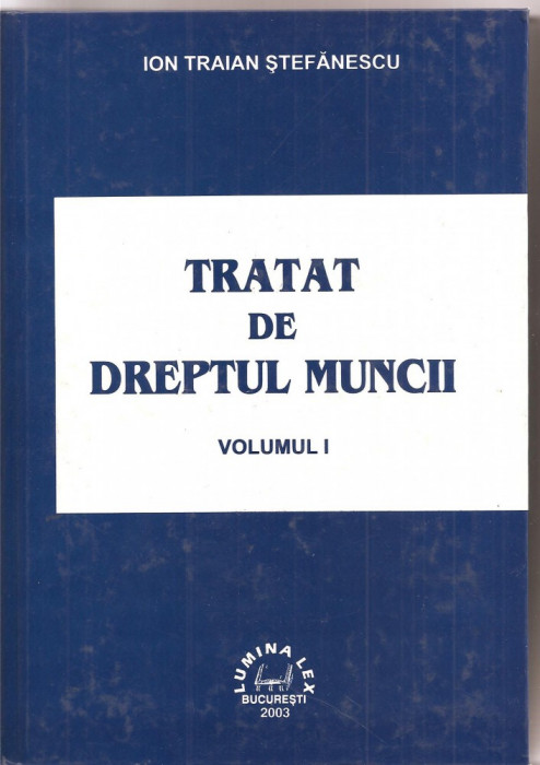 (C1599) TRATAT DE DREPTUL MUNCII DE ION TRAIAN STEFANESCU, EDITURA LUMINA LEX, BUCURESTI, 2003, VOLUMUL I
