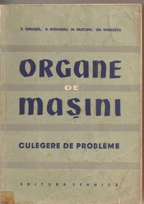 (C1710) ORGANE DE MASINI , CULEGERE DE PROBLEME DE V . GHELESEL , D . BOIANGIU , M . MUSTAFA , GH. VASILESCU , EDITURA TEHNICA BUCURESTI 1958