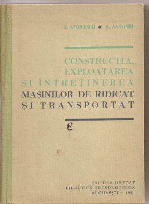 (C1740) CONSTRUCTIA, EXPLOATAREA SI INTRETINEREA MASINILOR DE RIDICAT SI TRANSPORTAT DE E. STOICESCU SI A. ANTONIU , EDP , BUCURESTI 1961 foto