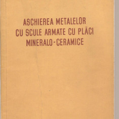 (C3730) ASCHIEREA METALELOR CU SCULE ARMATE CU PLACI MINERALO-CERAMICE, EDITURA TEHNICA, 1954