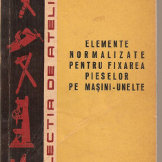 (C3738) ELEMENTE NORMALIZATE PENTRU FIXAREA PIESELOR PE MASINI-UNELTE DE SANDY ELIEZER, EDITURA TEHNICA, 1964