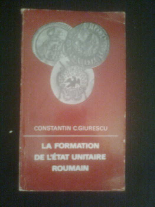 LA FORMATION DE L&#039;ETAT UNITAIRE ROUMAIN DE CONSTANTIN C.GIURESCU,EDITIONS MERIDIANE 1971,TRADUSA IN LIMBA FRANCEZA ,STARE BUNA