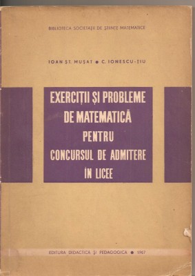 (C2819) EXERCITII SI PROBLEME DE MATEMATICA PENTRU CONCURSUL DE ADMITERE IN LICEE DE MUSAT SI C. IONESCU-TIU, EDP, BUCURESTI, 1967 foto