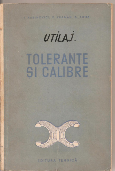 (C2888) TOLERANTE SI CALIBRE DE I. RABINOVICI, KILLMAN, TOMA, EDITURA TEHNICA, BUCURESTI, 1954