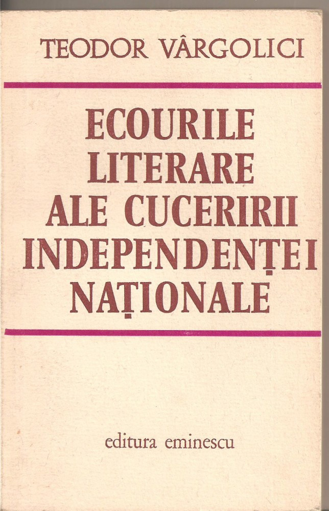 C2974) ECOURILE LITERARE ALE CUCERIRII INDEPENDENTEI NATIONALE DE TEODOR  VARGOLICI, EDITURA EMINESCU, BUCURESTI, 1976 | Okazii.ro