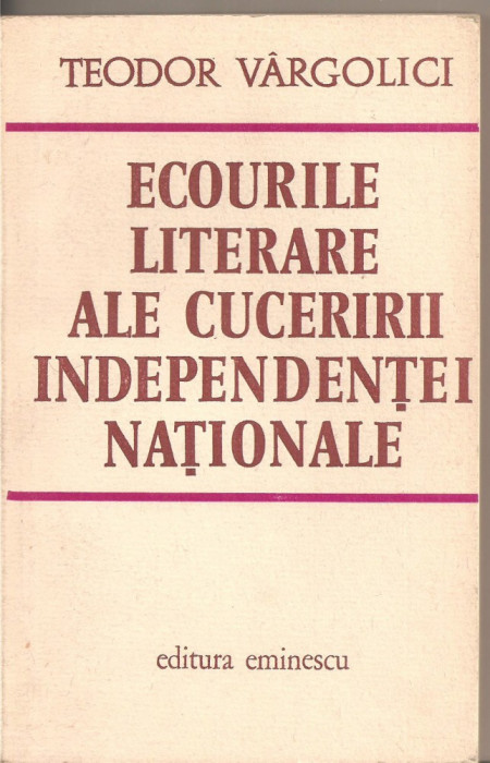 (C2974) ECOURILE LITERARE ALE CUCERIRII INDEPENDENTEI NATIONALE DE TEODOR VARGOLICI, EDITURA EMINESCU, BUCURESTI, 1976