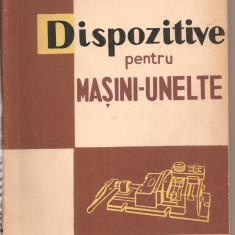 (C3064) DISPOZITIVE PENTRU MASINI UNELTE DE D. SIMIONESCU SI I. MUNTEANU, EDITURA TEHNICA, BUCURESTI, 1961