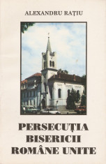 PREOT ALEXANDRU RATIU - PERSECUTIA BISERICII ROMANE UNITE (1994) - (BISERICA ROMANA UNITA CU ROMA, GRECO CATOLICA, CATOLIC, CATOLICI, UNITI, UNIATIE) foto