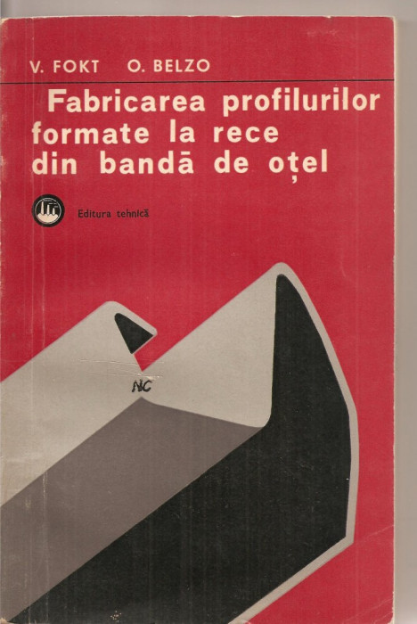 (C3018) FABRICAREA PROFILURILOR FORMATE LA RECE DIN BANDA DE OTEL DE V. FOKT SI O. BELZO, EDITURA TEHNICA, BUCURESTI, 1977