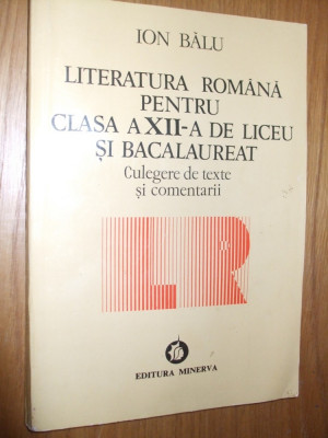 LITERATURA ROMANA pentru CLASA A XII -A DE LICEU SI BACALAUREAT - Culegere de texte si comentarii - Ion Balu - Editura Minerva, 1994, 336 p. foto