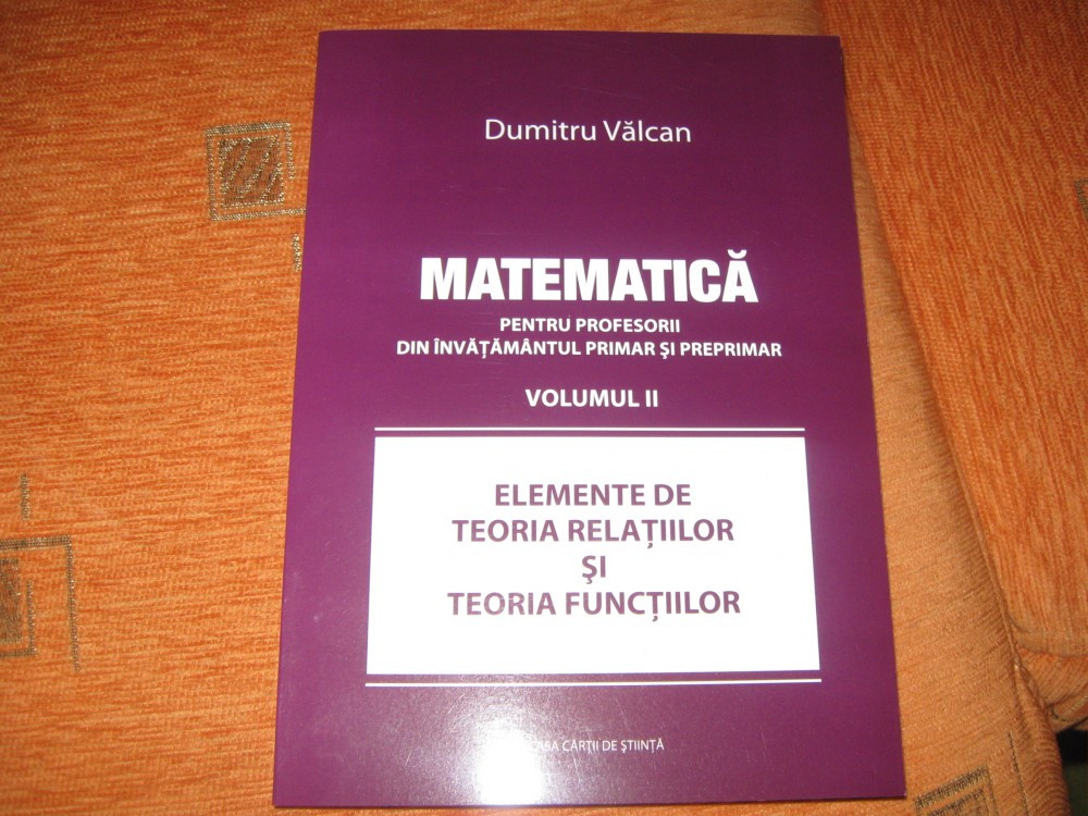 Elemente de teoria relatiilor si teoria functiilor-Dumitru Valcan 2011- VOL  II | arhiva Okazii.ro