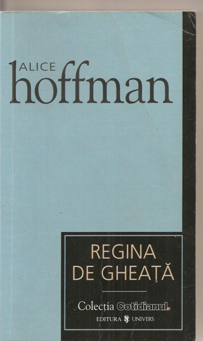 (C2788) REGINA DE GHEATA DE ALICE HOFFMAN, EDITURA UNIVERS, BUCURESTI, 2007, COLECTIA COTIDIANUL