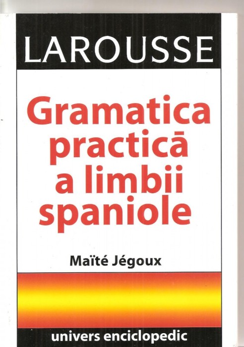 (C3958) GRAMATICA PRACTICA A LIMBII SPANIOLE DE MAITE JEGOUX, LAROUSSE, EDITURA BORDAS, PARIS, 1996, TRADUCERE DE LUCRETIA VASILESCU