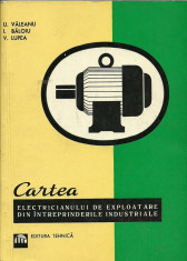 CARTEA ELECTRICIANULUI DE EXPLOATARE DIN INTREPRINDERILE INDUSTRIALE DE U.VALEANU,I.BALOIU,V.LUPEA,EDITURA TEHNICA1968,366 PAG,STARE FOARTE BUNA foto