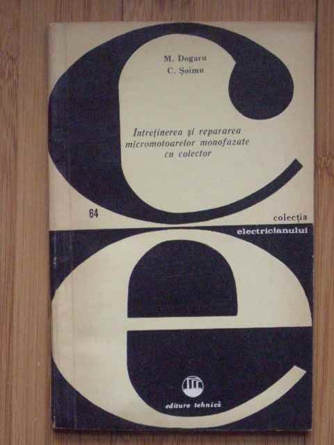 INTRETINEREA SI REPARAREA MICROMOTOARELOR MONOFAZATE CU COLECTOR DE M.DOGARU,C.SOIMU,EDITURA TEHNICA 1970,COLECTIA ELECTRICIANULUI,STARE FOARTE BUNA