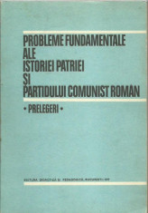 PROBLEME FUNDAMENTALE ALE ISTORIEI PATRIEI SI PARTIDULUI COMUNIST ROMAN, PRELEGERI foto