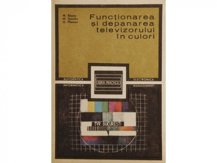 FUNCTIONAREA SI DEPANAREA TELEVIZORULUI IN CULORI DE M.BASOIU M.GAVRILIU,G.PFLANZER,SERIA PRACTICA,EDITURA TEHNICA 1985